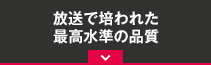 放送で培われた最高水準の品質